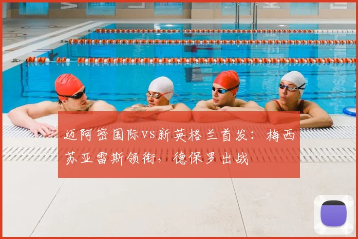 迈阿密国际vs新英格兰首发:梅西苏亚雷斯领衔,德保罗出战