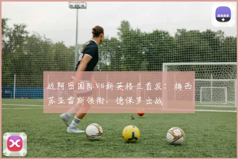 迈阿密国际vs新英格兰首发：梅西苏亚雷斯领衔，德保罗出战