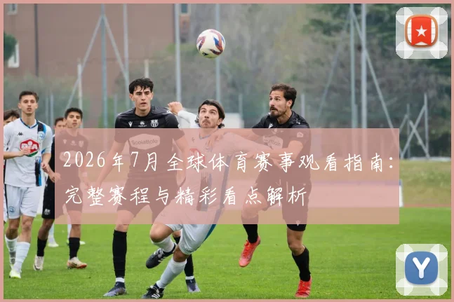 2026年7月全球体育赛事观看指南:完整赛程与精彩看点解析