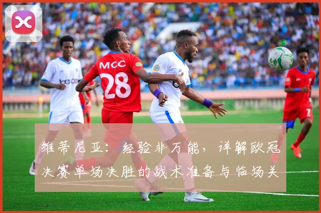 维蒂尼亚:经验非万能,详解欧冠决赛单场决胜的战术准备与临场关键