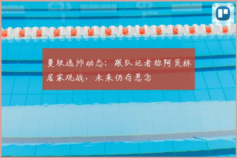 曼联选帅动态:跟队记者称阿莫林居家观战,未来仍存悬念