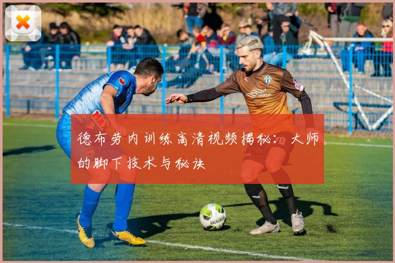 德布劳内训练高清视频揭秘：大师的脚下技术与秘诀