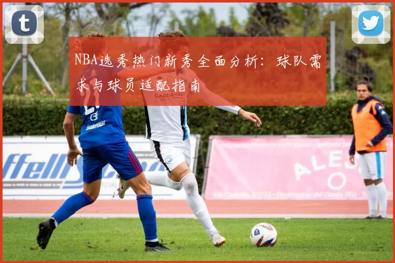NBA选秀热门新秀全面分析:球队需求与球员适配指南