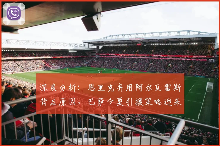 深度分析:恩里克弃用阿尔瓦雷斯背后原因,巴萨今夏引援策略迎来转机