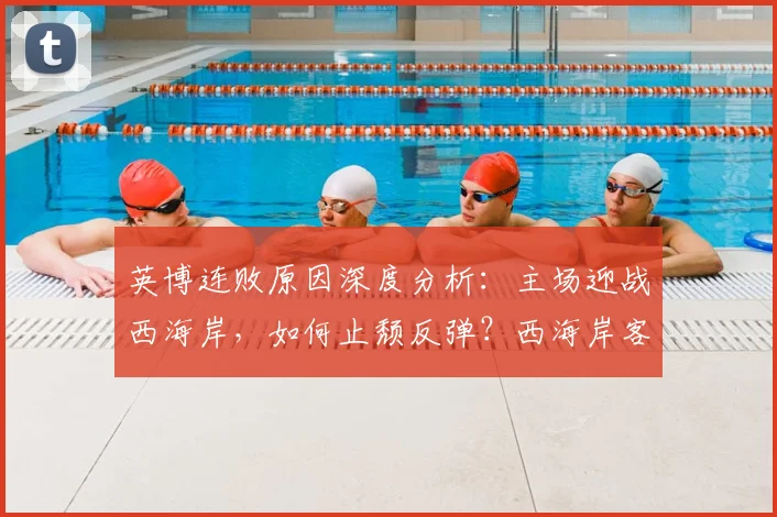 英博连败原因深度分析:主场迎战西海岸,如何止颓反弹?西海岸客场首胜机会解读