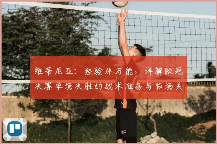 维蒂尼亚：经验非万能，详解欧冠决赛单场决胜的战术准备与临场关键