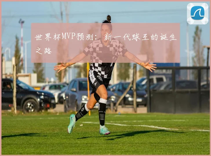 世界杯MVP预测：新一代球王的诞生之路