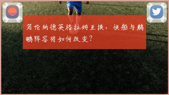 若伦纳德英格拉姆互换，快船与鹈鹕阵容将如何改变？